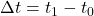$\Delta t= t_1 -t_0$
